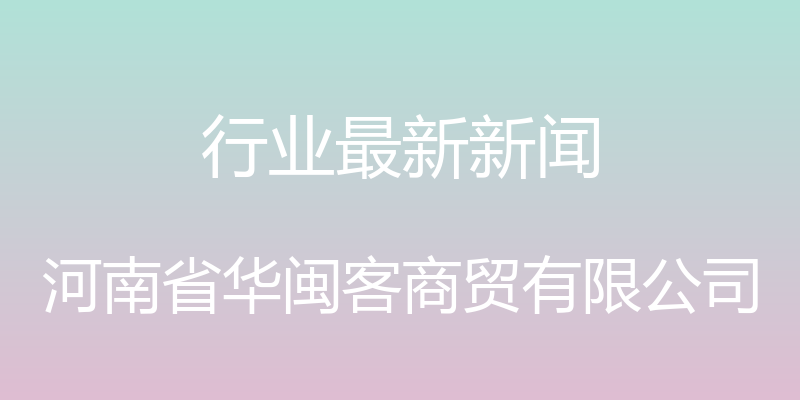 行业最新新闻 - 河南省华闽客商贸有限公司