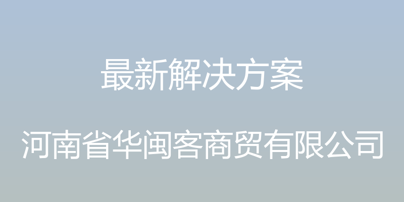 最新解决方案 - 河南省华闽客商贸有限公司