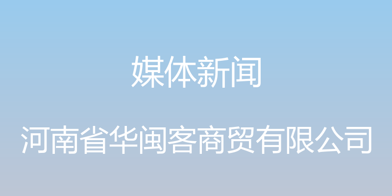 媒体新闻 - 河南省华闽客商贸有限公司