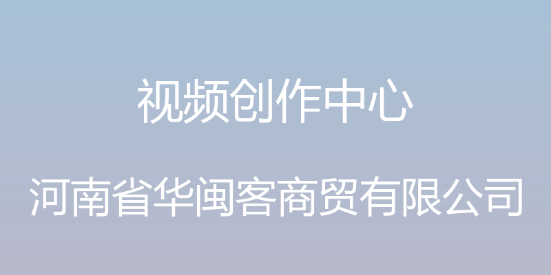 视频创作中心 - 河南省华闽客商贸有限公司