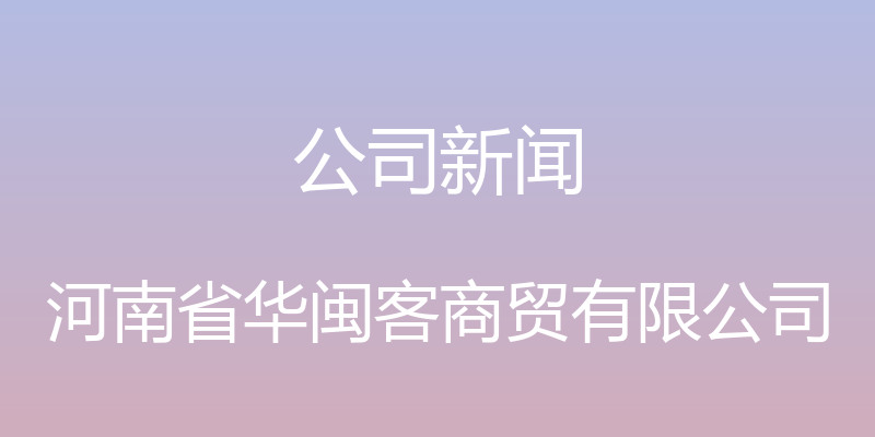 公司新闻 - 河南省华闽客商贸有限公司